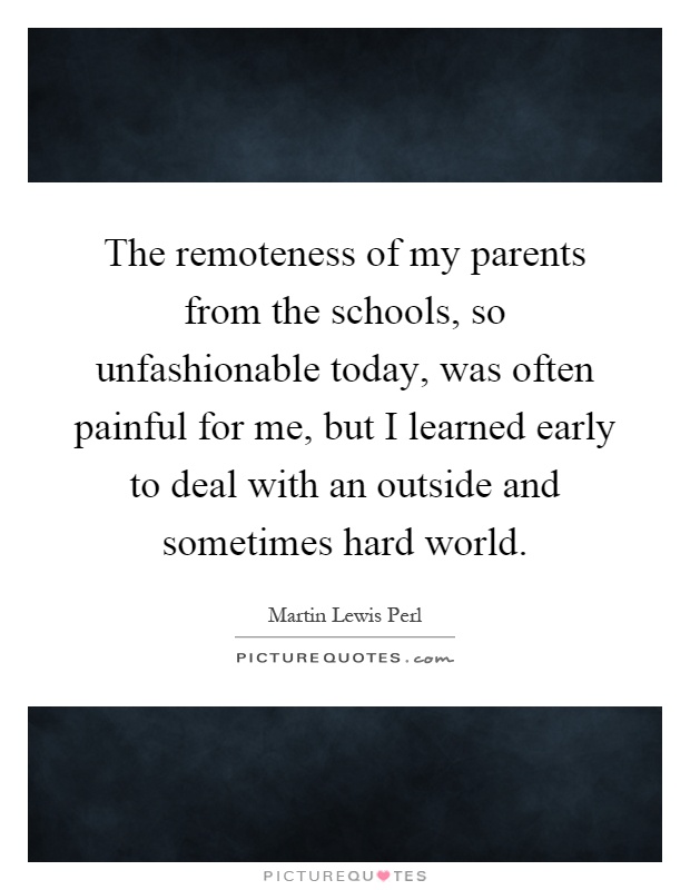 The remoteness of my parents from the schools, so unfashionable today, was often painful for me, but I learned early to deal with an outside and sometimes hard world Picture Quote #1
