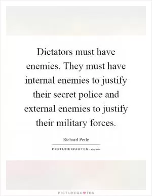 Dictators must have enemies. They must have internal enemies to justify their secret police and external enemies to justify their military forces Picture Quote #1