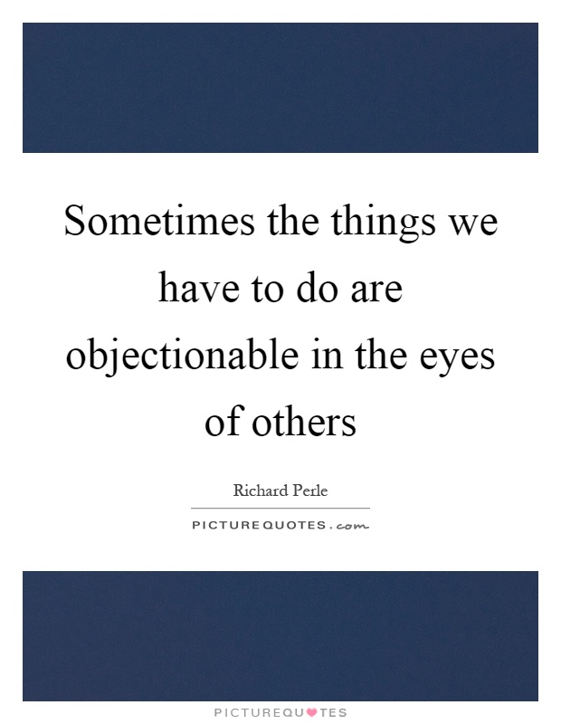Sometimes the things we have to do are objectionable in the eyes of others Picture Quote #1