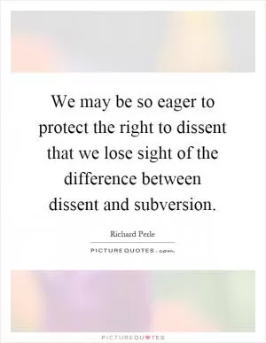 We may be so eager to protect the right to dissent that we lose sight of the difference between dissent and subversion Picture Quote #1