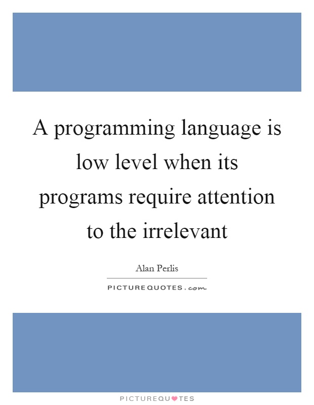 A programming language is low level when its programs require attention to the irrelevant Picture Quote #1