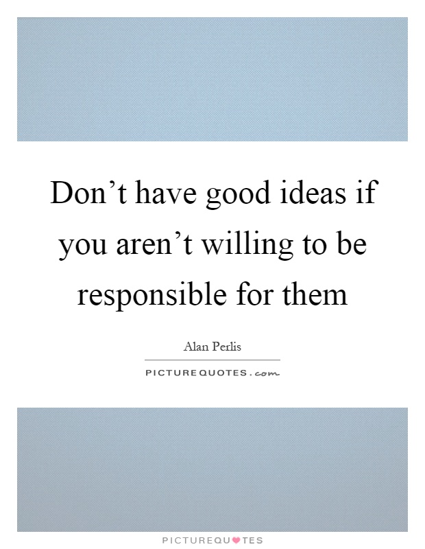 Don't have good ideas if you aren't willing to be responsible for them Picture Quote #1