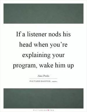 If a listener nods his head when you’re explaining your program, wake him up Picture Quote #1