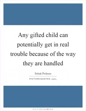 Any gifted child can potentially get in real trouble because of the way they are handled Picture Quote #1