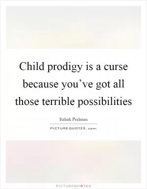 Child prodigy is a curse because you’ve got all those terrible possibilities Picture Quote #1