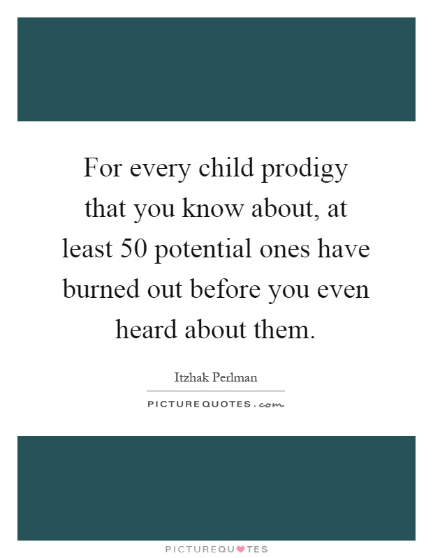 For every child prodigy that you know about, at least 50 potential ones have burned out before you even heard about them Picture Quote #1