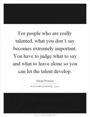 For people who are really talented, what you don’t say becomes extremely important. You have to judge what to say and what to leave alone so you can let the talent develop Picture Quote #1
