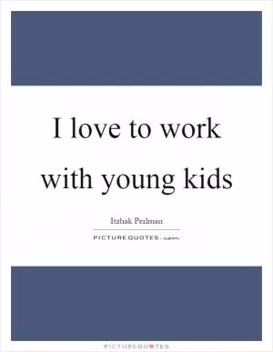 I love to work with young kids Picture Quote #1