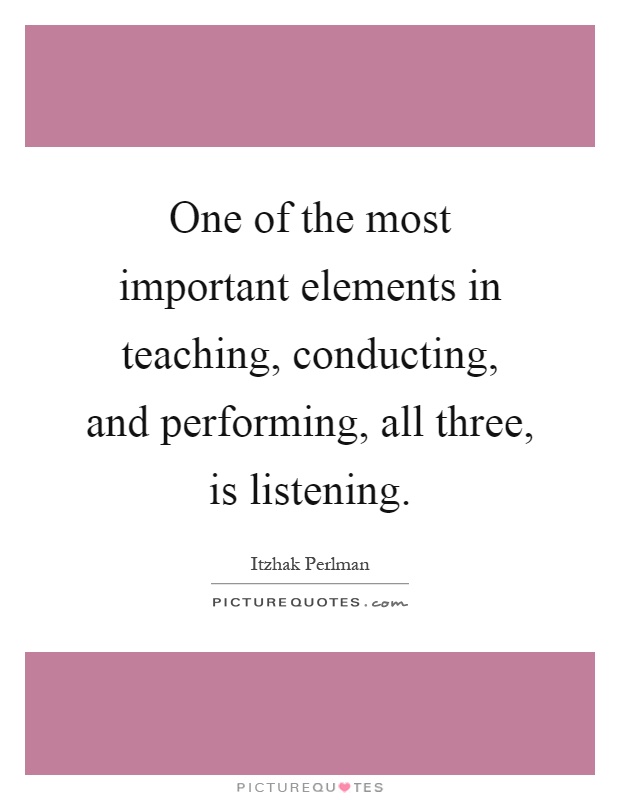 One of the most important elements in teaching, conducting, and performing, all three, is listening Picture Quote #1
