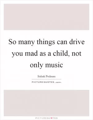 So many things can drive you mad as a child, not only music Picture Quote #1