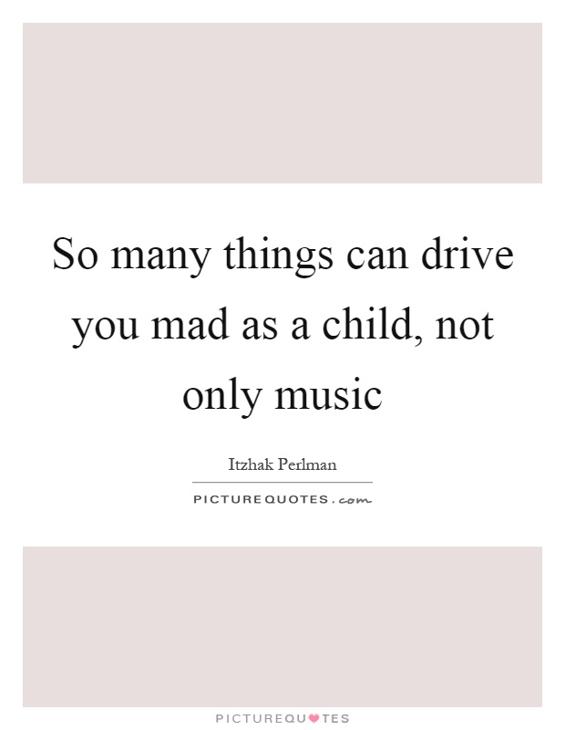 So many things can drive you mad as a child, not only music Picture Quote #1