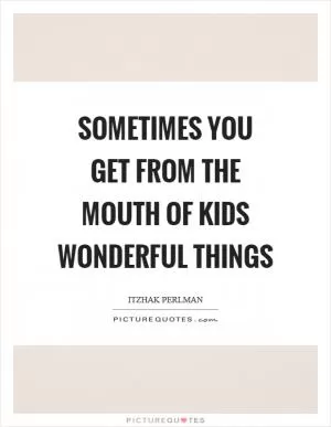 Sometimes you get from the mouth of kids wonderful things Picture Quote #1
