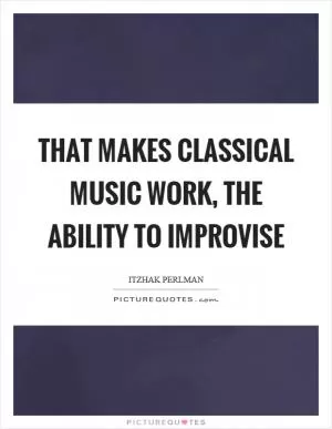 That makes classical music work, the ability to improvise Picture Quote #1
