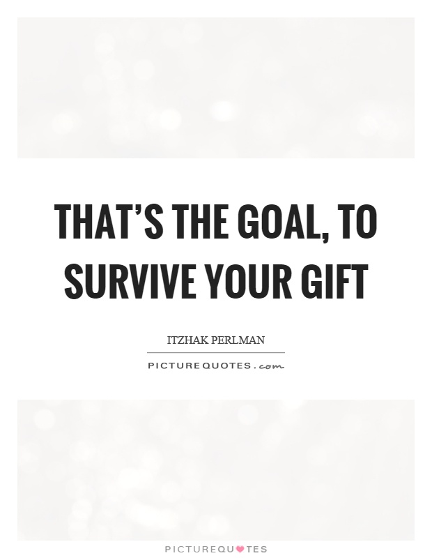 That’s the goal, to survive your gift Picture Quote #1