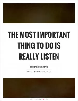 The most important thing to do is really listen Picture Quote #1