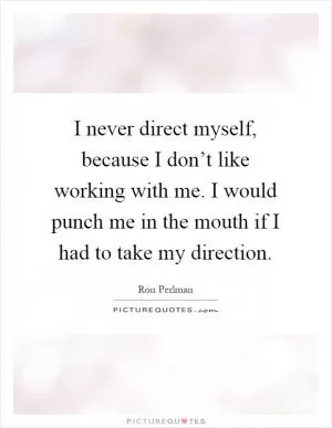 I never direct myself, because I don’t like working with me. I would punch me in the mouth if I had to take my direction Picture Quote #1