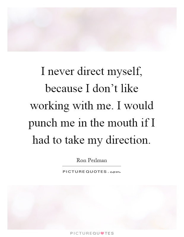 I never direct myself, because I don't like working with me. I would punch me in the mouth if I had to take my direction Picture Quote #1