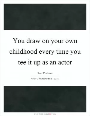You draw on your own childhood every time you tee it up as an actor Picture Quote #1