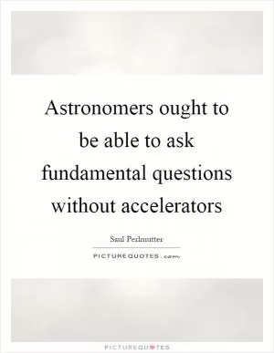 Astronomers ought to be able to ask fundamental questions without accelerators Picture Quote #1