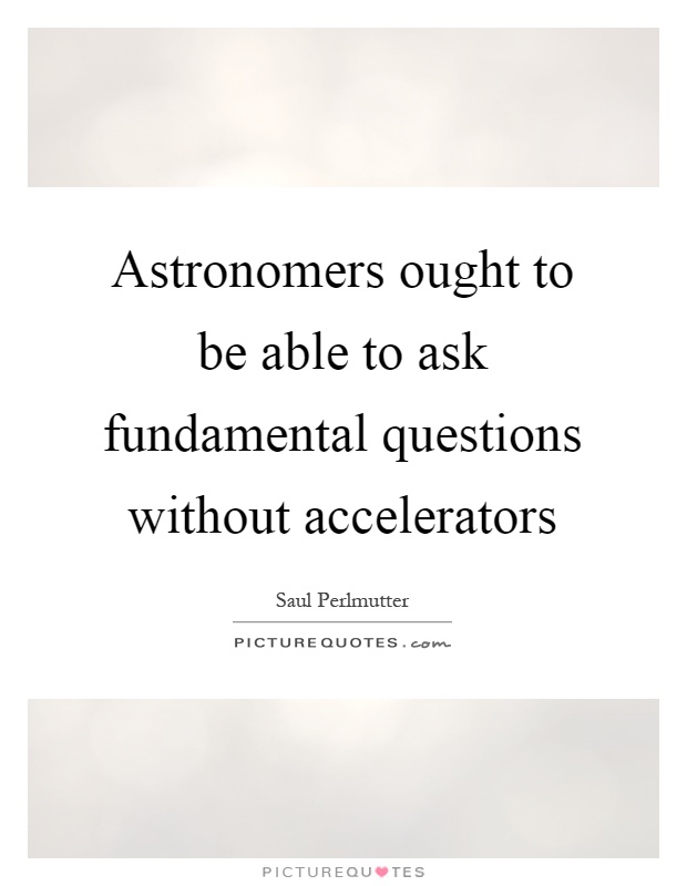 Astronomers ought to be able to ask fundamental questions without accelerators Picture Quote #1