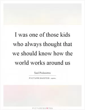 I was one of those kids who always thought that we should know how the world works around us Picture Quote #1