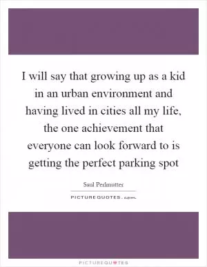I will say that growing up as a kid in an urban environment and having lived in cities all my life, the one achievement that everyone can look forward to is getting the perfect parking spot Picture Quote #1