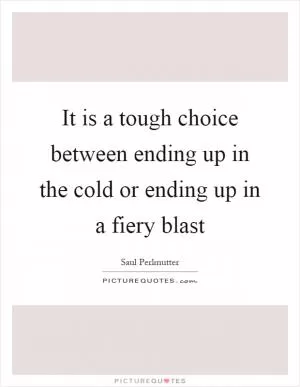 It is a tough choice between ending up in the cold or ending up in a fiery blast Picture Quote #1