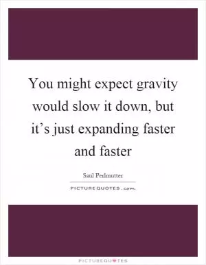 You might expect gravity would slow it down, but it’s just expanding faster and faster Picture Quote #1