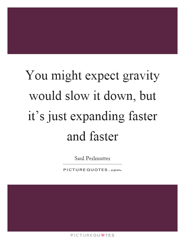 You might expect gravity would slow it down, but it's just expanding faster and faster Picture Quote #1