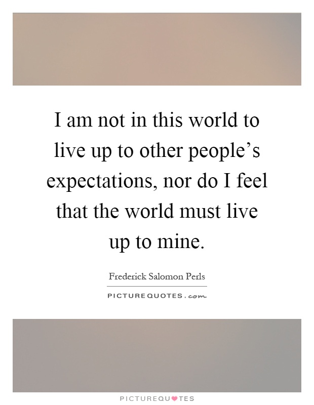 I am not in this world to live up to other people's expectations, nor do I feel that the world must live up to mine Picture Quote #1