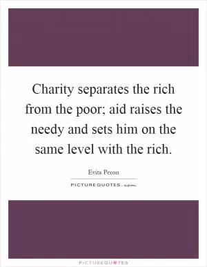 Charity separates the rich from the poor; aid raises the needy and sets him on the same level with the rich Picture Quote #1