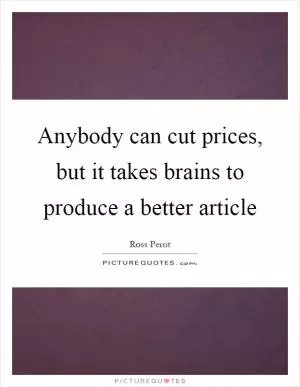 Anybody can cut prices, but it takes brains to produce a better article Picture Quote #1