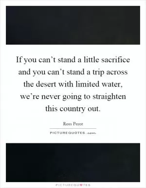 If you can’t stand a little sacrifice and you can’t stand a trip across the desert with limited water, we’re never going to straighten this country out Picture Quote #1