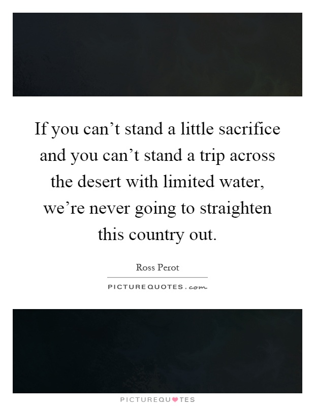 If you can't stand a little sacrifice and you can't stand a trip across the desert with limited water, we're never going to straighten this country out Picture Quote #1