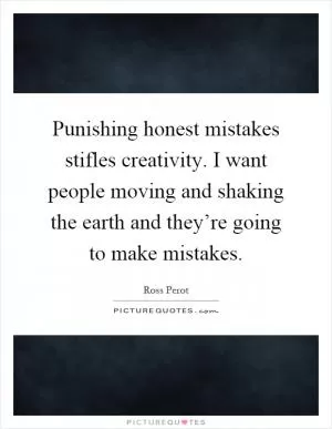 Punishing honest mistakes stifles creativity. I want people moving and shaking the earth and they’re going to make mistakes Picture Quote #1