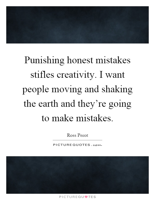 Punishing honest mistakes stifles creativity. I want people moving and shaking the earth and they're going to make mistakes Picture Quote #1