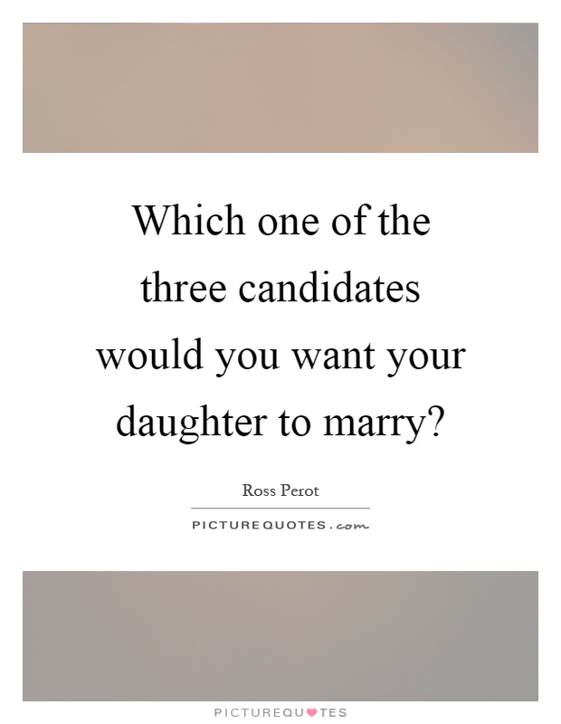 Which one of the three candidates would you want your daughter to marry? Picture Quote #1