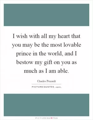 I wish with all my heart that you may be the most lovable prince in the world, and I bestow my gift on you as much as I am able Picture Quote #1