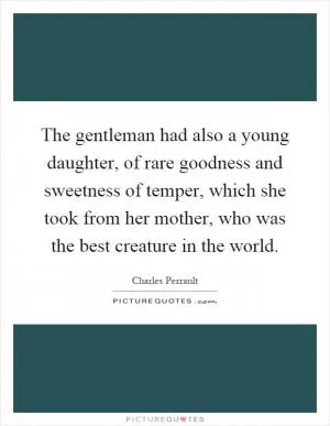 The gentleman had also a young daughter, of rare goodness and sweetness of temper, which she took from her mother, who was the best creature in the world Picture Quote #1