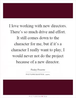 I love working with new directors. There’s so much drive and effort. It still comes down to the character for me, but if it’s a character I really want to play, I would never not do the project because of a new director Picture Quote #1