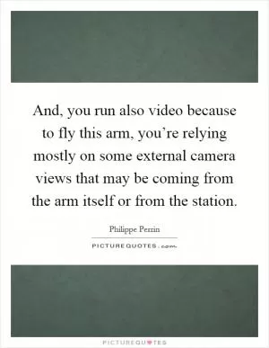 And, you run also video because to fly this arm, you’re relying mostly on some external camera views that may be coming from the arm itself or from the station Picture Quote #1