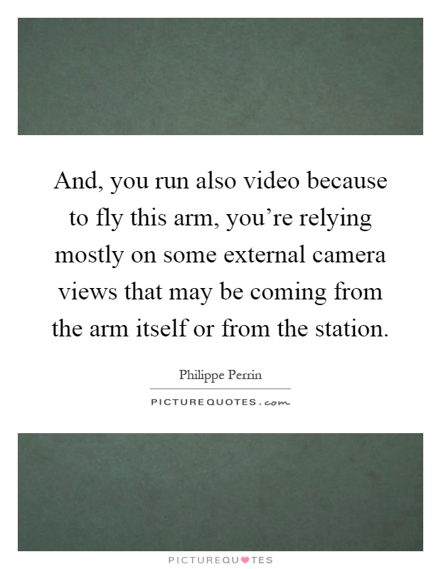 And, you run also video because to fly this arm, you're relying mostly on some external camera views that may be coming from the arm itself or from the station Picture Quote #1