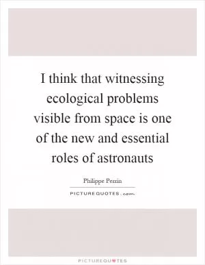 I think that witnessing ecological problems visible from space is one of the new and essential roles of astronauts Picture Quote #1