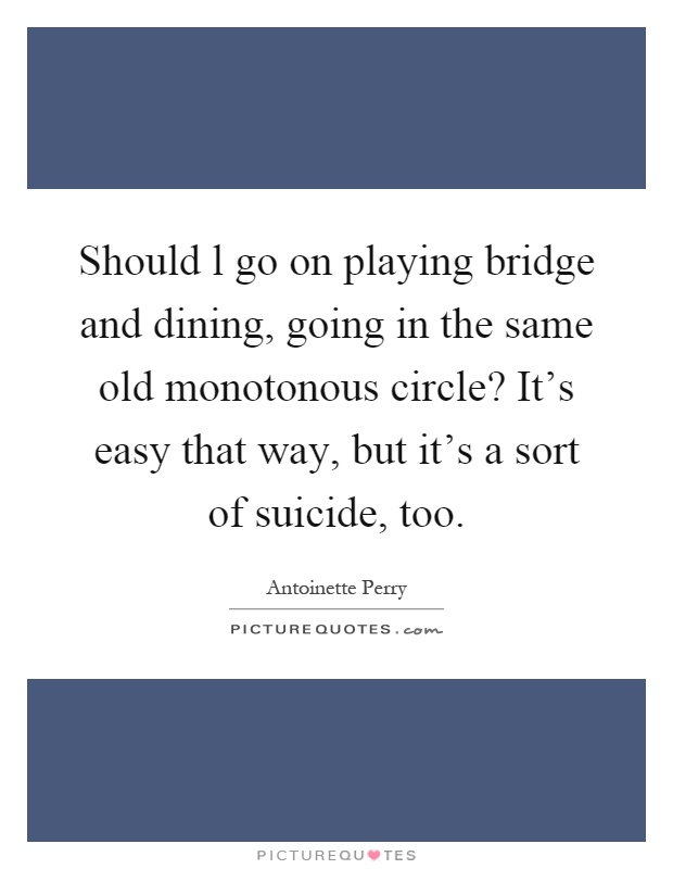 Should l go on playing bridge and dining, going in the same old monotonous circle? It's easy that way, but it's a sort of suicide, too Picture Quote #1
