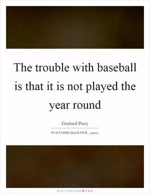 The trouble with baseball is that it is not played the year round Picture Quote #1