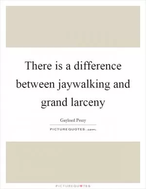 There is a difference between jaywalking and grand larceny Picture Quote #1