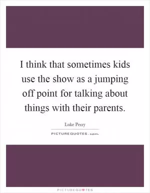 I think that sometimes kids use the show as a jumping off point for talking about things with their parents Picture Quote #1