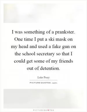 I was something of a prankster. One time I put a ski mask on my head and used a fake gun on the school secretary so that I could get some of my friends out of detention Picture Quote #1