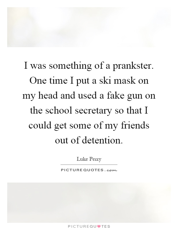 I was something of a prankster. One time I put a ski mask on my head and used a fake gun on the school secretary so that I could get some of my friends out of detention Picture Quote #1