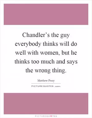 Chandler’s the guy everybody thinks will do well with women, but he thinks too much and says the wrong thing Picture Quote #1
